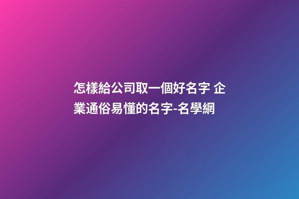 怎樣給公司取一個好名字 企業通俗易懂的名字-名學網-第1張-公司起名-玄機派